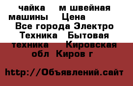 чайка 132м швейная машины  › Цена ­ 5 000 - Все города Электро-Техника » Бытовая техника   . Кировская обл.,Киров г.